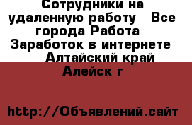 Сотрудники на удаленную работу - Все города Работа » Заработок в интернете   . Алтайский край,Алейск г.